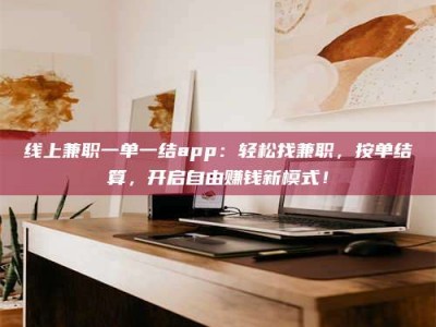 莆田线上兼职一单一结app：轻松找兼职，按单结算，开启自由赚钱新模式！