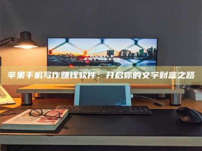 莆田苹果手机写作赚钱软件：开启你的文字财富之路