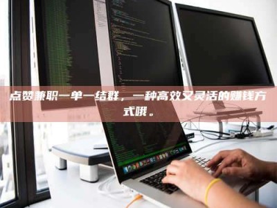 莆田点赞兼职一单一结群，一种高效又灵活的赚钱方式哦。