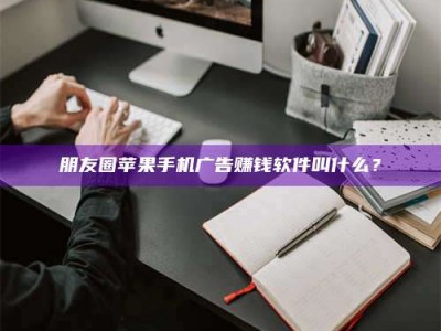 莆田朋友圈苹果手机广告赚钱软件叫什么？