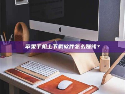 莆田苹果手机上下载软件怎么赚钱？