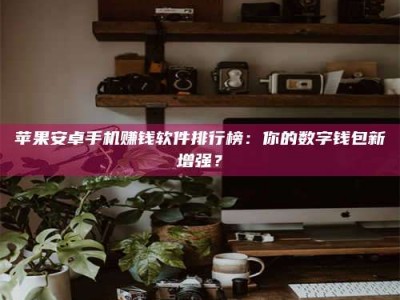 莆田苹果安卓手机赚钱软件排行榜：你的数字钱包新增强？