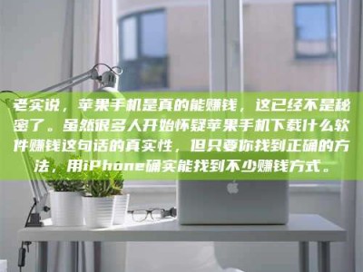 莆田老实说，苹果手机是真的能赚钱，这已经不是秘密了。虽然很多人开始怀疑苹果手机下载什么软件赚钱这句话的真实性，但只要你找到正确的方法，用iPhone确实能找到不少赚钱方式。