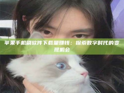 莆田苹果手机刷软件下载量赚钱：探索数字时代的变现机会
