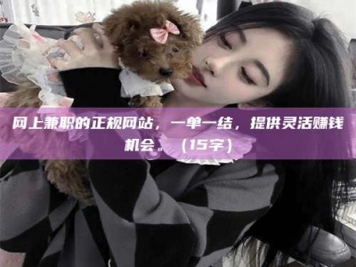 莆田网上兼职的正规网站，一单一结，提供灵活赚钱机会。（15字）